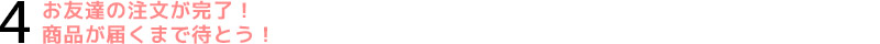 4.お友達の注文が完了!商品が届くまで待とう!
